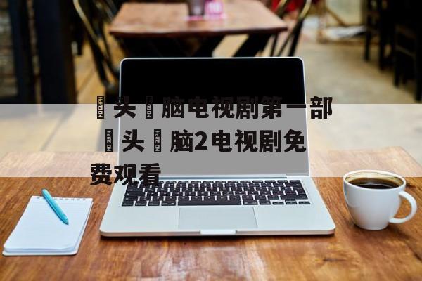 槑头槑脑电视剧第一部 槑头槑脑2电视剧免费观看-第1张图片-
