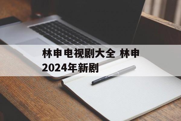 林申电视剧大全 林申2024年新剧-第1张图片-