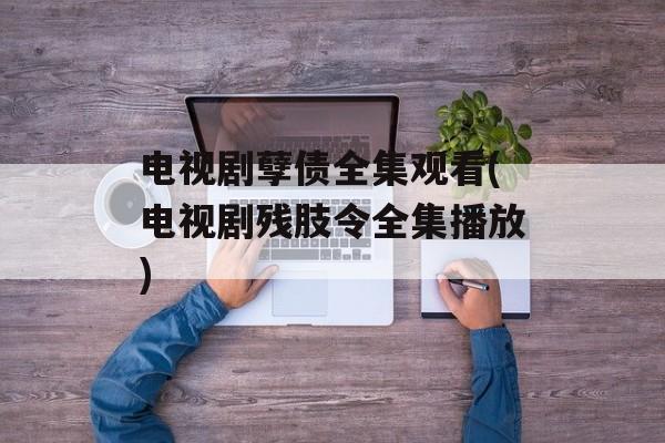 电视剧孽债全集观看(电视剧残肢令全集播放)-第1张图片-