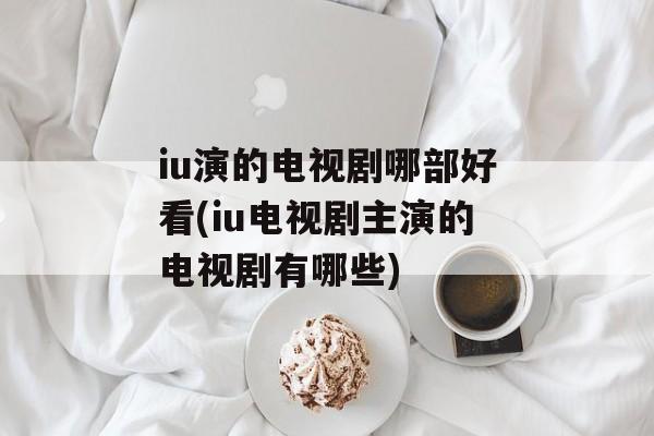iu演的电视剧哪部好看(iu电视剧主演的电视剧有哪些)-第1张图片-