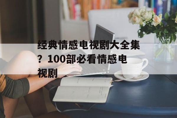 经典情感电视剧大全集？100部必看情感电视剧-第1张图片-