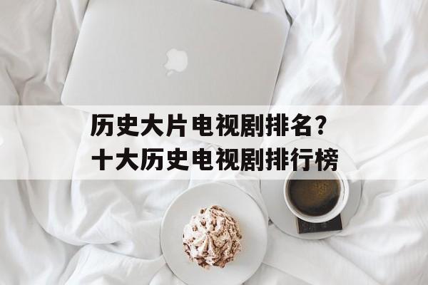 历史大片电视剧排名？十大历史电视剧排行榜-第1张图片-