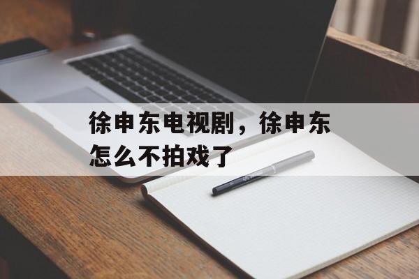 徐申东电视剧，徐申东怎么不拍戏了-第1张图片-