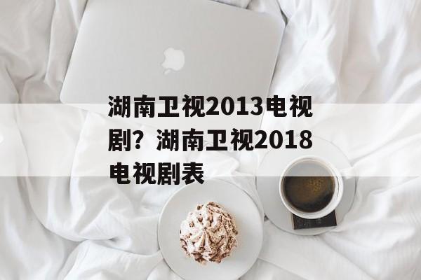 湖南卫视2013电视剧？湖南卫视2018电视剧表-第1张图片-