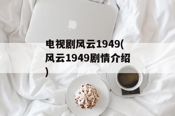 电视剧风云1949(风云1949剧情介绍)-第1张图片-