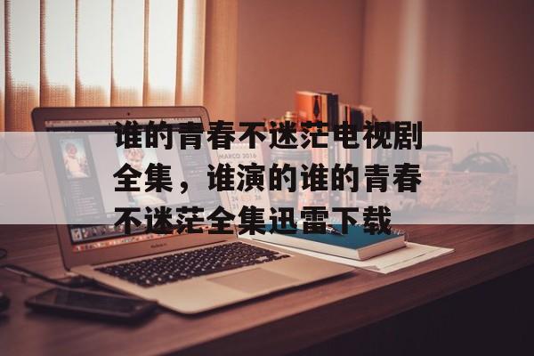 谁的青春不迷茫电视剧全集，谁演的谁的青春不迷茫全集迅雷下载-第1张图片-