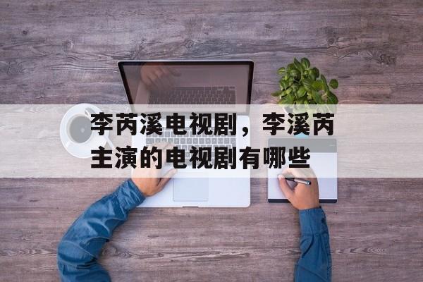 李芮溪电视剧，李溪芮主演的电视剧有哪些-第1张图片-