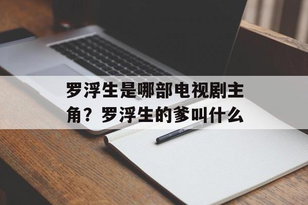 罗浮生是哪部电视剧主角？罗浮生的爹叫什么-第1张图片-