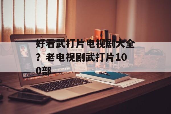 好看武打片电视剧大全？老电视剧武打片100部-第1张图片-