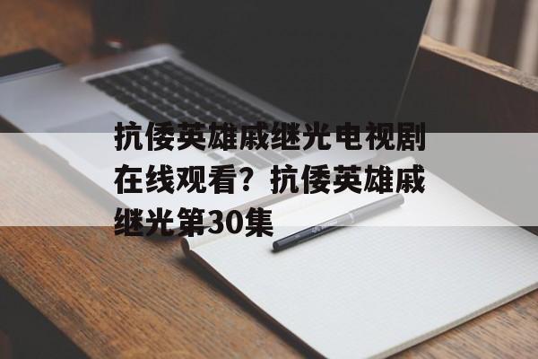 抗倭英雄戚继光电视剧在线观看？抗倭英雄戚继光第30集-第1张图片-