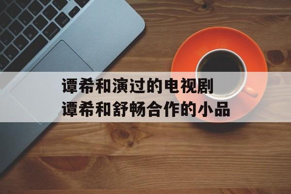 谭希和演过的电视剧 谭希和舒畅合作的小品-第1张图片-