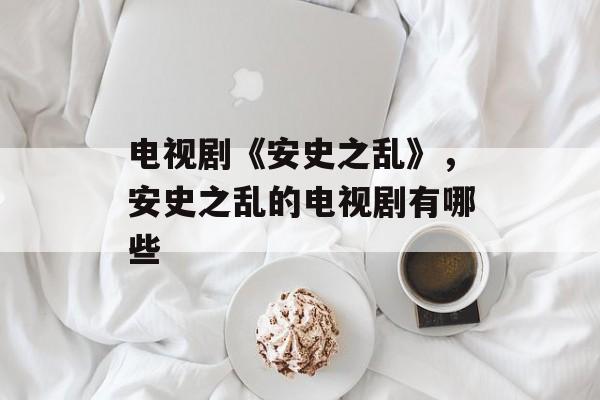 电视剧《安史之乱》，安史之乱的电视剧有哪些-第1张图片-