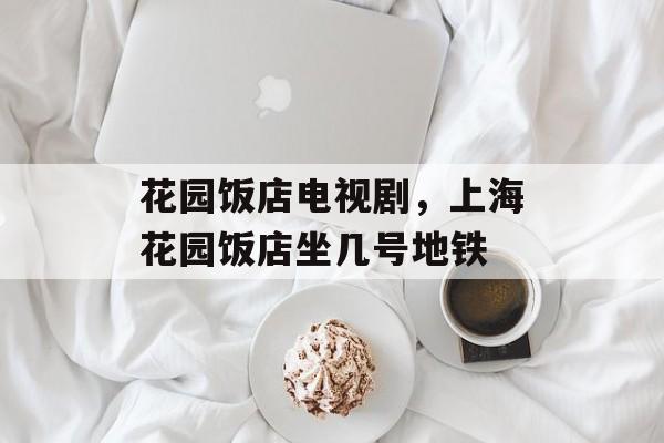 花园饭店电视剧，上海花园饭店坐几号地铁-第1张图片-