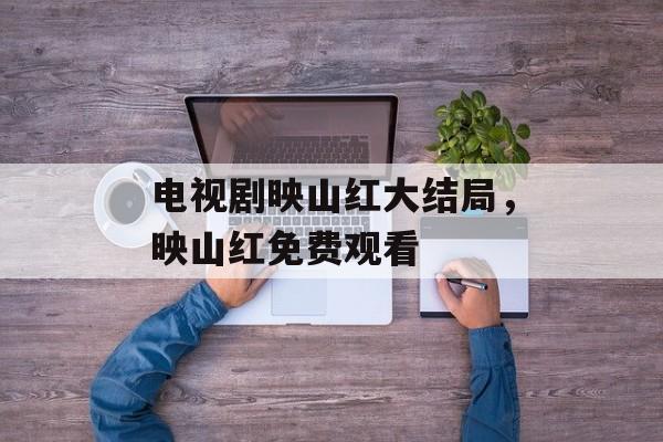 电视剧映山红大结局，映山红免费观看-第1张图片-