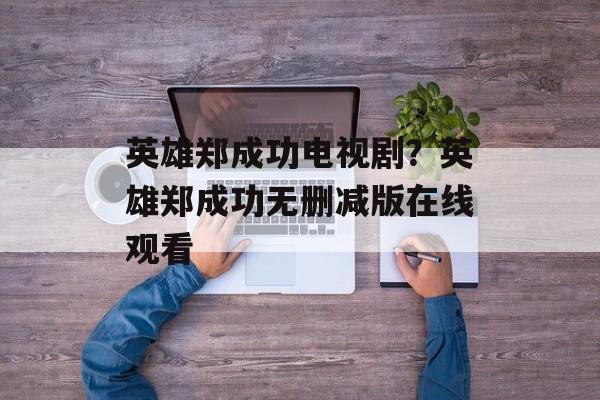 英雄郑成功电视剧？英雄郑成功无删减版在线观看-第1张图片-