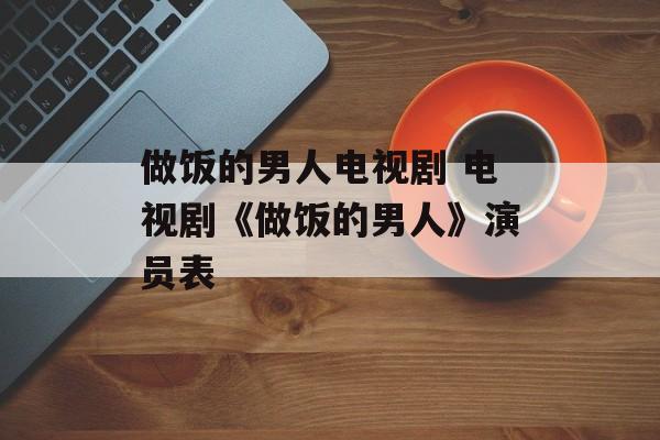 做饭的男人电视剧 电视剧《做饭的男人》演员表-第1张图片-