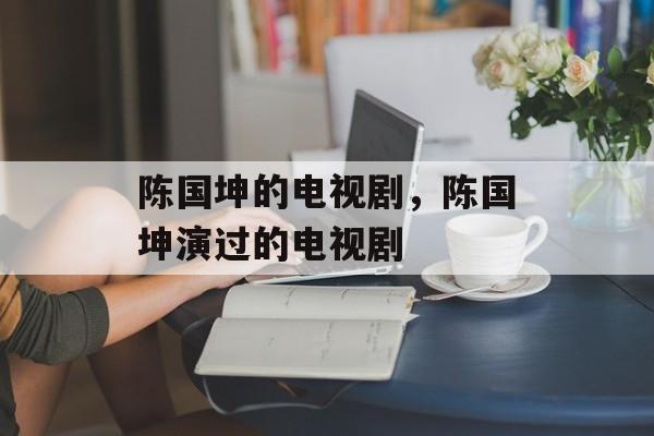 陈国坤的电视剧，陈国坤演过的电视剧-第1张图片-