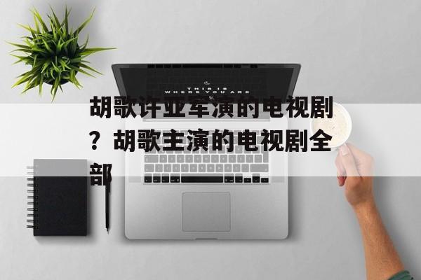 胡歌许亚军演的电视剧？胡歌主演的电视剧全部-第1张图片-