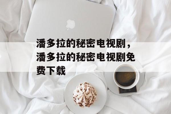 潘多拉的秘密电视剧，潘多拉的秘密电视剧免费下载-第1张图片-