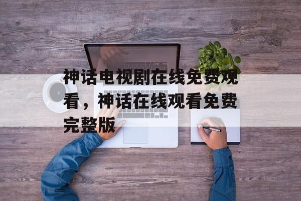 神话电视剧在线免费观看，神话在线观看免费完整版-第1张图片-