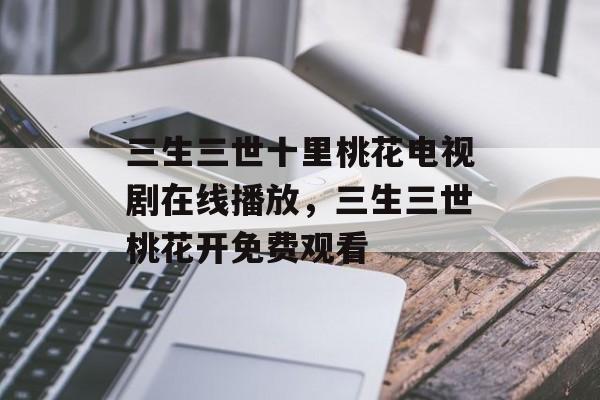 三生三世十里桃花电视剧在线播放，三生三世桃花开免费观看-第1张图片-