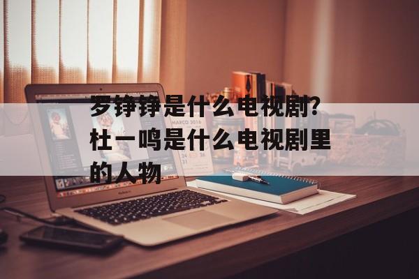 罗铮铮是什么电视剧？杜一鸣是什么电视剧里的人物-第1张图片-