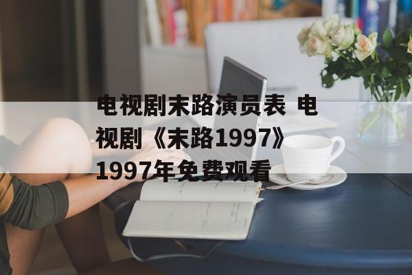 电视剧末路演员表 电视剧《末路1997》1997年免费观看-第1张图片-