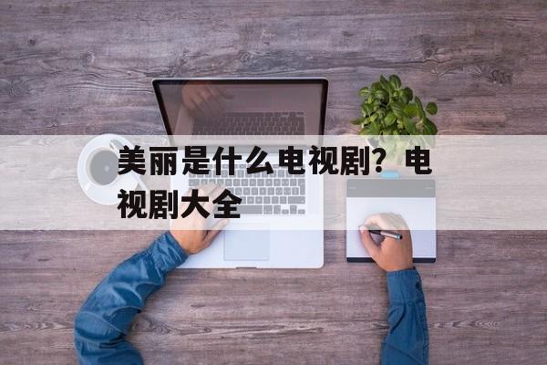 美丽是什么电视剧？电视剧大全-第1张图片-