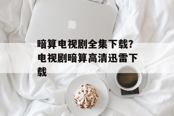 暗算电视剧全集下载？电视剧暗算高清迅雷下载-第1张图片-