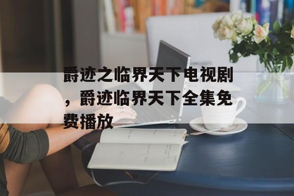 爵迹之临界天下电视剧，爵迹临界天下全集免费播放-第1张图片-
