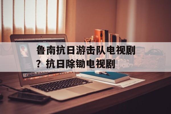 鲁南抗日游击队电视剧？抗日除锄电视剧-第1张图片-