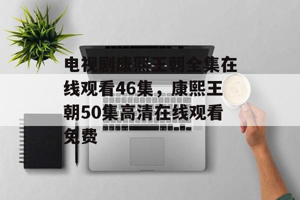 电视剧康熙王朝全集在线观看46集，康熙王朝50集高清在线观看免费-第1张图片-