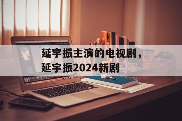 延宇振主演的电视剧，延宇振2024新剧-第1张图片-
