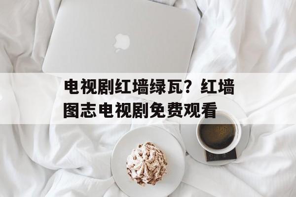 电视剧红墙绿瓦？红墙图志电视剧免费观看-第1张图片-