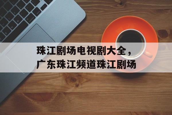 珠江剧场电视剧大全，广东珠江频道珠江剧场-第1张图片-