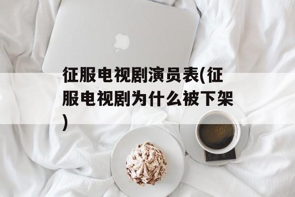 征服电视剧演员表(征服电视剧为什么被下架)-第1张图片-