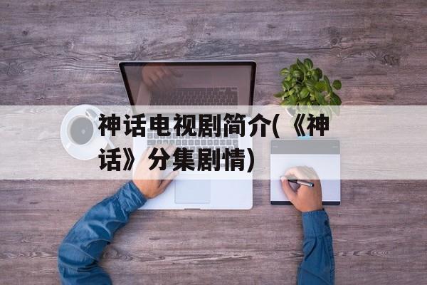 神话电视剧简介(《神话》分集剧情)-第1张图片-