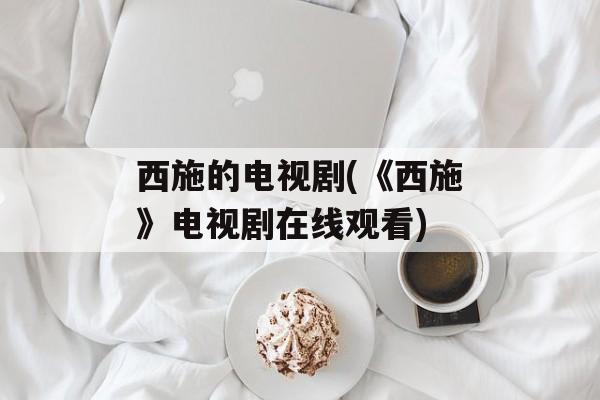 西施的电视剧(《西施》电视剧在线观看)-第1张图片-