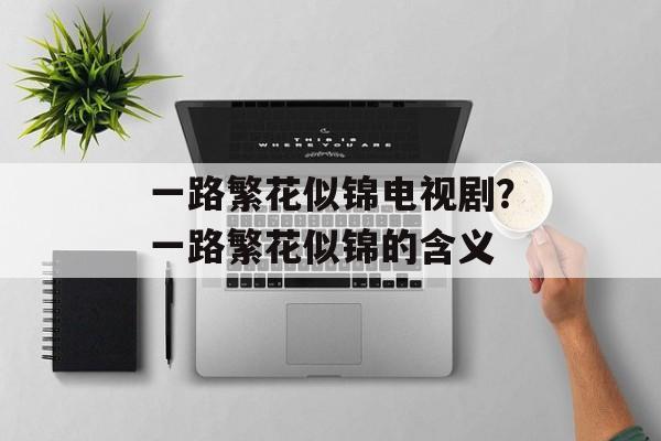 一路繁花似锦电视剧？一路繁花似锦的含义-第1张图片-
