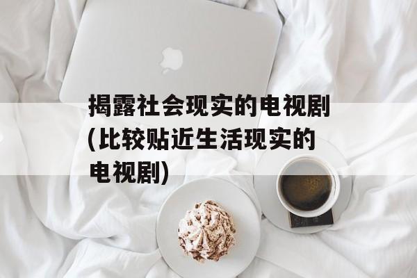 揭露社会现实的电视剧(比较贴近生活现实的电视剧)-第1张图片-
