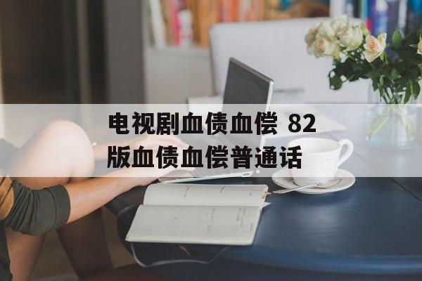 电视剧血债血偿 82版血债血偿普通话-第1张图片-