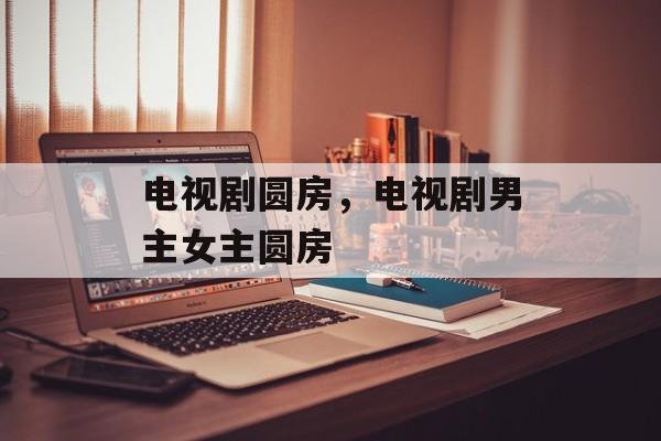电视剧圆房，电视剧男主女主圆房-第1张图片-