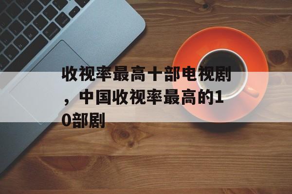 收视率最高十部电视剧，中国收视率最高的10部剧-第1张图片-