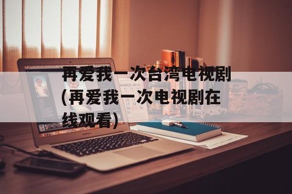 再爱我一次台湾电视剧(再爱我一次电视剧在线观看)-第1张图片-