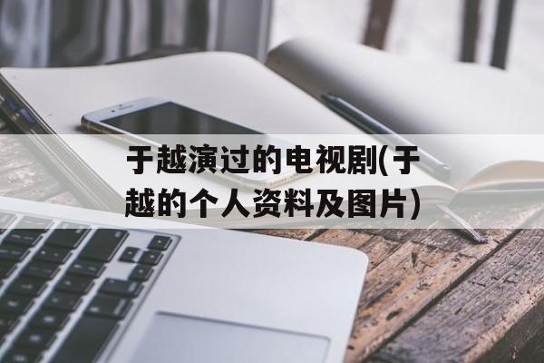 于越演过的电视剧(于越的个人资料及图片)-第1张图片-