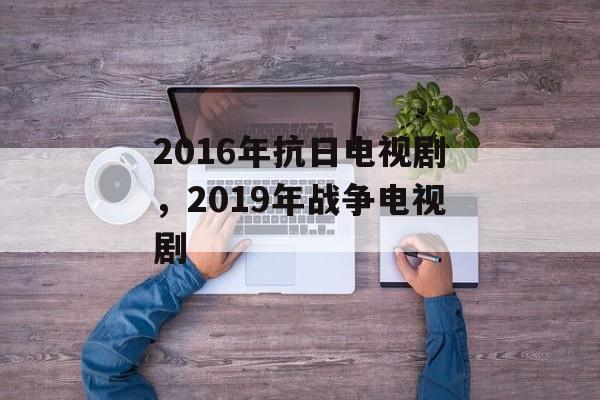 2016年抗日电视剧，2019年战争电视剧-第1张图片-
