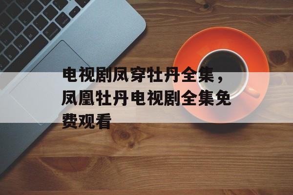 电视剧凤穿牡丹全集，凤凰牡丹电视剧全集免费观看-第1张图片-