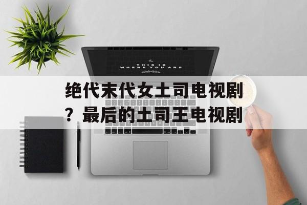 绝代末代女土司电视剧？最后的土司王电视剧-第1张图片-