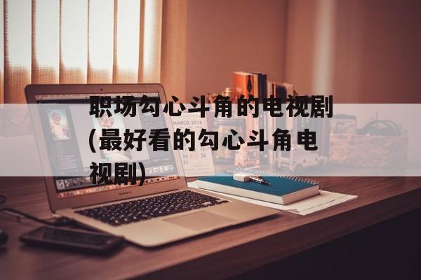 职场勾心斗角的电视剧(最好看的勾心斗角电视剧)-第1张图片-