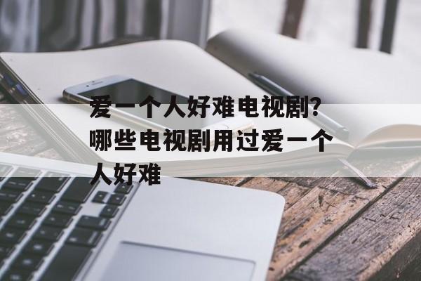 爱一个人好难电视剧？哪些电视剧用过爱一个人好难-第1张图片-